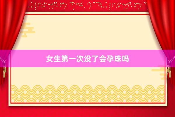 女生第一次没了会孕珠吗