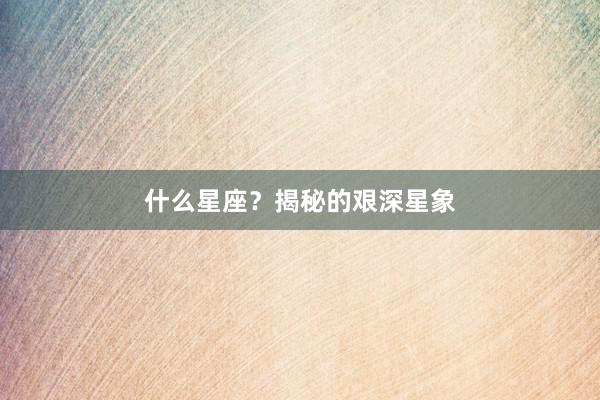 什么星座？揭秘的艰深星象