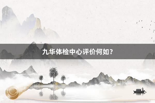 九华体检中心评价何如？