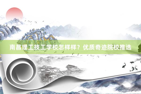 南昌理工技工学校怎样样？优质奇迹院校推选